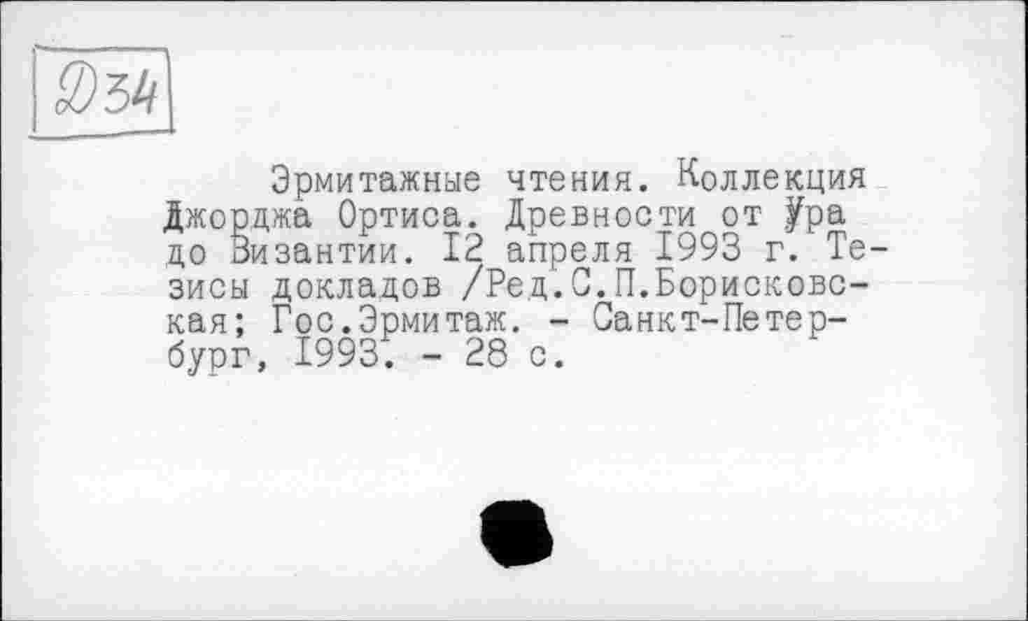 ﻿Эрмитажные чтения. Коллекция Джорджа Ортиса. Древности от Ура до Зизантии. 12 апреля 1993 г. Тезисы докладов /Ред.С.П.Борисковс-кая; Гос.Эрмитаж. - Санкт-Петербург, 1993. - 28 с.